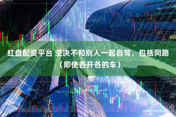 红盘配资平台 坚决不和别人一起自驾，包括同路（即使各开各的车）