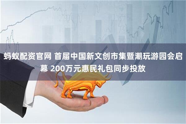 蚂蚁配资官网 首届中国新文创市集暨潮玩游园会启幕 200万元惠民礼包同步投放